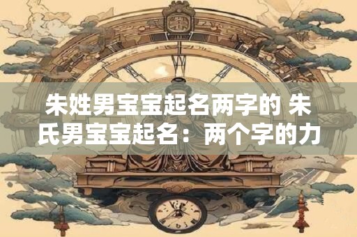 朱姓男宝宝起名两字的 朱氏男宝宝起名：两个字的力量与魅力