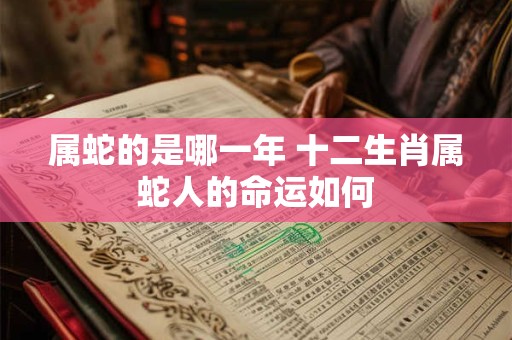 属蛇的是哪一年 十二生肖属蛇人的命运如何