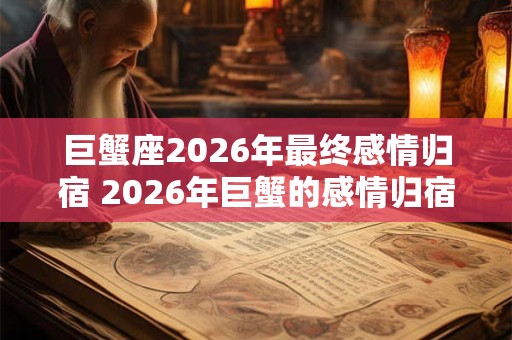 巨蟹座2026年最终感情归宿 2026年巨蟹的感情归宿是谁
