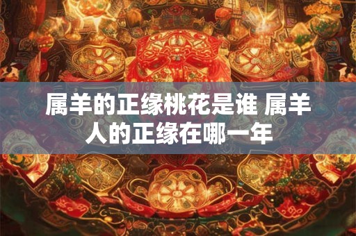 属羊的正缘桃花是谁 属羊人的正缘在哪一年