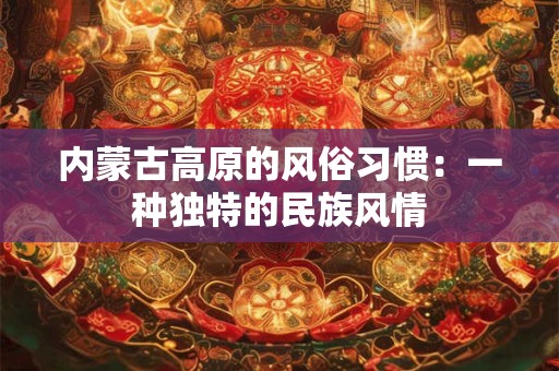 内蒙古高原的风俗习惯：一种独特的民族风情