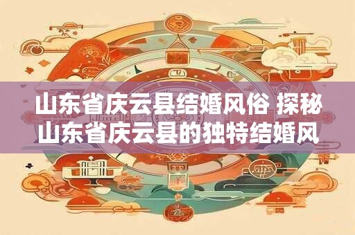 山东省庆云县结婚风俗 探秘山东省庆云县的独特结婚风俗
