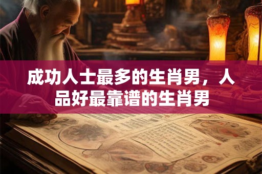 成功人士最多的生肖男，人品好最靠谱的生肖男
