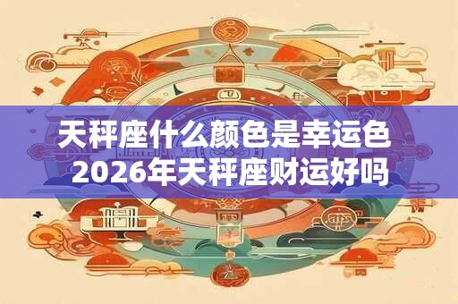 天秤座什么颜色是幸运色 2026年天秤座财运好吗