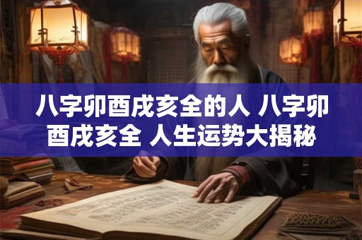 八字卯酉戌亥全的人 八字卯酉戌亥全 人生运势大揭秘！