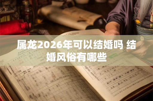 属龙2026年可以结婚吗 结婚风俗有哪些