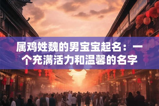 属鸡姓魏的男宝宝起名：一个充满活力和温馨的名字