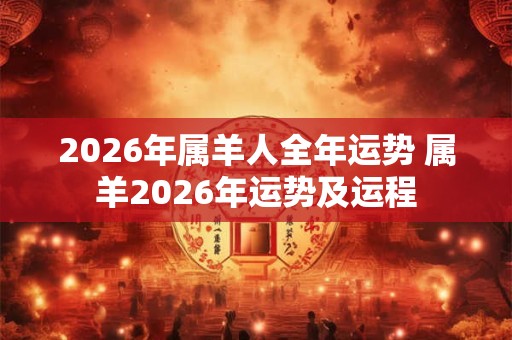 2026年属羊人全年运势 属羊2026年运势及运程
