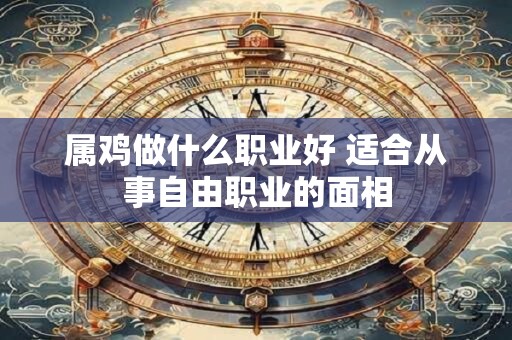 属鸡做什么职业好 适合从事自由职业的面相