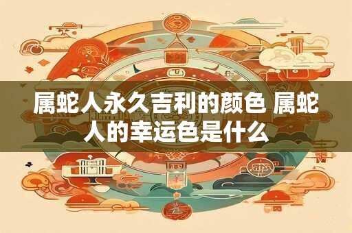 属蛇人永久吉利的颜色 属蛇人的幸运色是什么