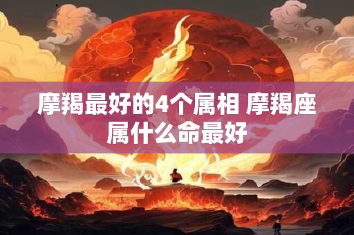 摩羯最好的4个属相 摩羯座属什么命最好