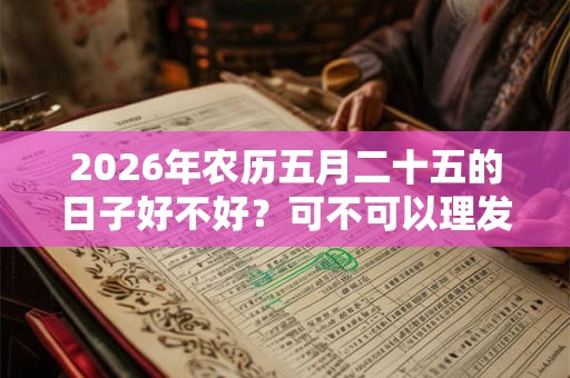 2026年农历五月二十五的日子好不好?可不可以理发? 2026年农历五月二十五的日子好不好?可不可以理发?