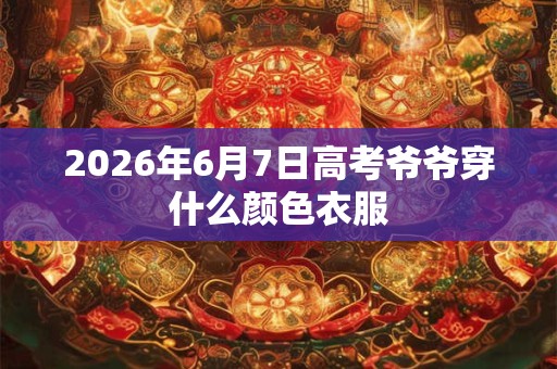 2026年6月7日高考爷爷穿什么颜色衣服