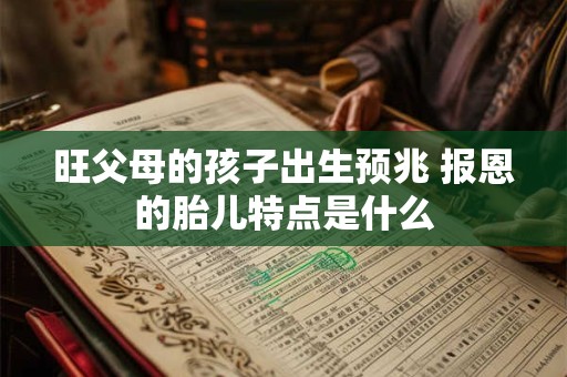 旺父母的孩子出生预兆 报恩的胎儿特点是什么 旺父母的孩子出生预兆 报恩的胎儿特点是什么
