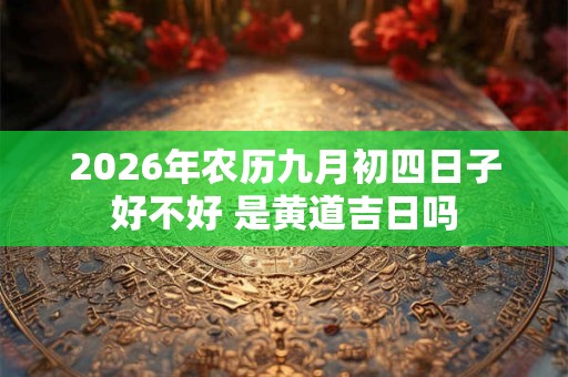 2026年农历九月初四日子好不好 是黄道吉日吗