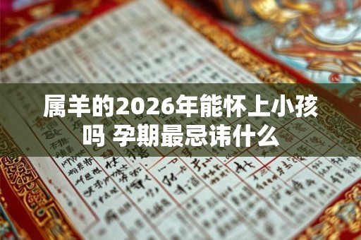 属羊的2026年能怀上小孩吗 孕期最忌讳什么
