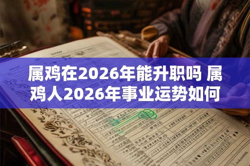 属鸡在2026年能升职吗 属鸡人2026年事业运势如何