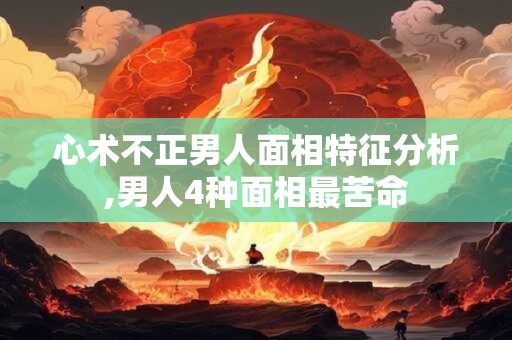 心术不正男人面相特征分析,男人4种面相最苦命