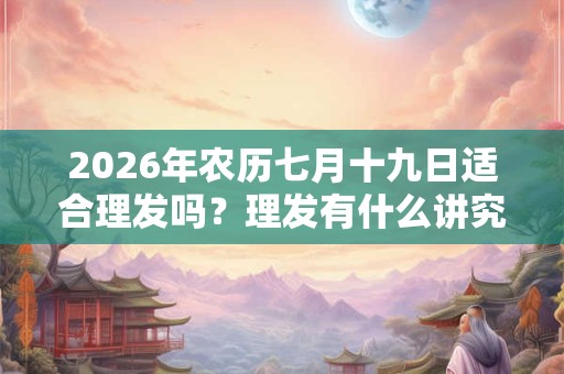 2026年农历七月十九日适合理发吗？理发有什么讲究和禁忌？