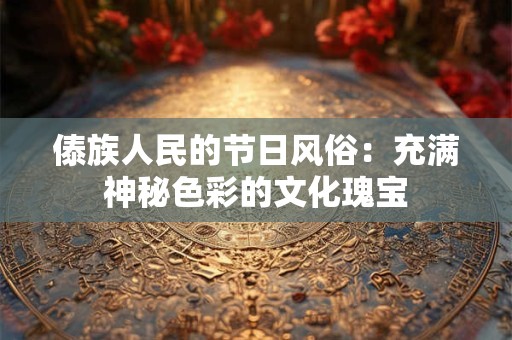 傣族人民的节日风俗:充满神秘色彩的文化瑰宝 傣族人民的节日风俗:充满神秘色彩的文化瑰宝