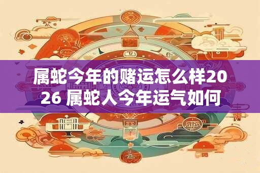 属蛇今年的赌运怎么样2026 属蛇人今年运气如何
