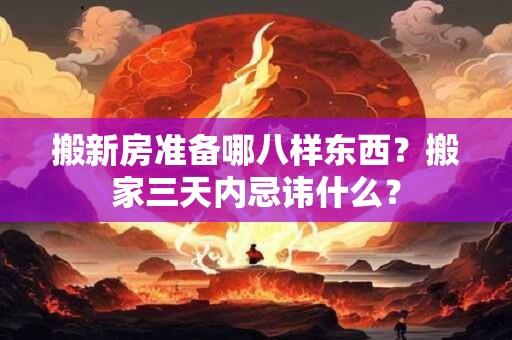 搬新房准备哪八样东西？搬家三天内忌讳什么？