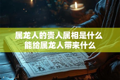属龙人的贵人属相是什么 能给属龙人带来什么