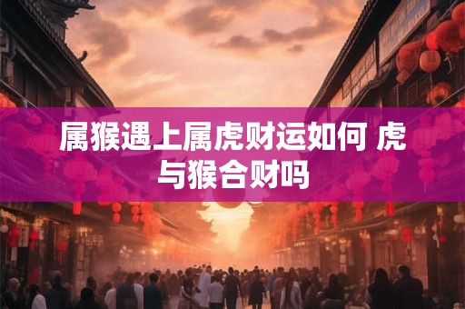 属猴遇上属虎财运如何 虎与猴合财吗