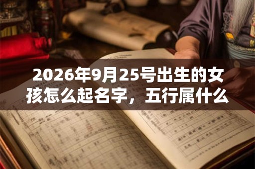 2026年9月25号出生的女孩怎么起名字，五行属什么