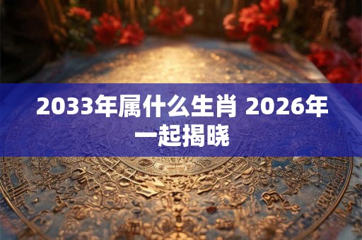 2033年属什么生肖 2026年一起揭晓 2033年属什么生肖 2026年一起揭晓