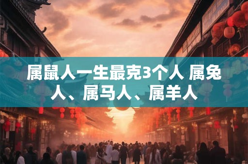 属鼠人一生最克3个人 属兔人、属马人、属羊人