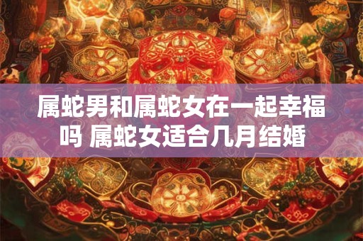 属蛇男和属蛇女在一起幸福吗 属蛇女适合几月结婚