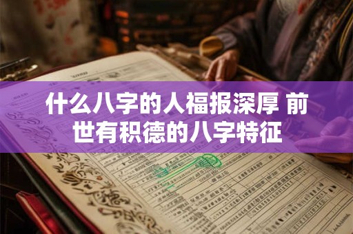 什么八字的人福报深厚 前世有积德的八字特征 什么八字的人福报深厚 前世有积德的八字特征