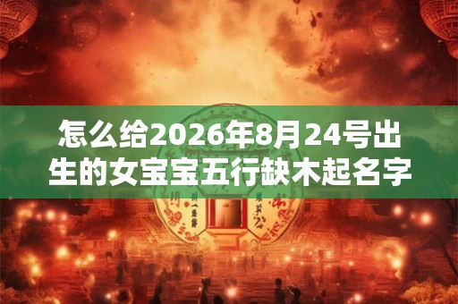 怎么给2026年8月24号出生的女宝宝五行缺木起名字