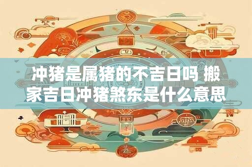 冲猪是属猪的不吉日吗 搬家吉日冲猪煞东是什么意思