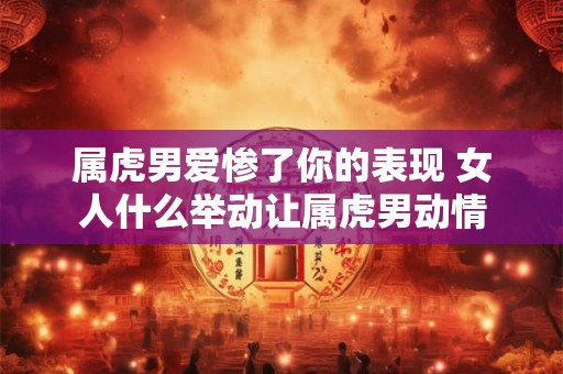 属虎男爱惨了你的表现 女人什么举动让属虎男动情