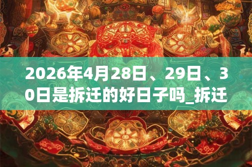 2026年4月28日、29日、30日是拆迁的好日子吗_拆迁可以吗