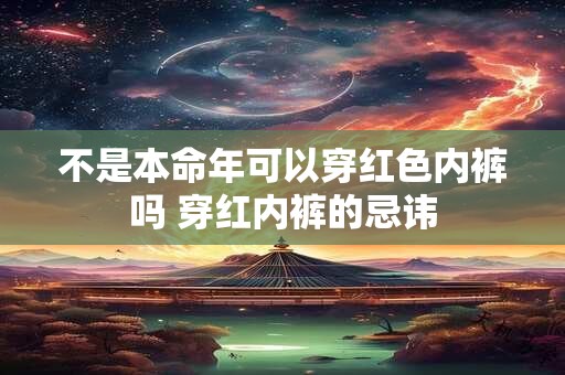 不是本命年可以穿红色内裤吗 穿红内裤的忌讳