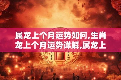 属龙上个月运势如何,生肖龙上个月运势详解,属龙上个月运势怎么样