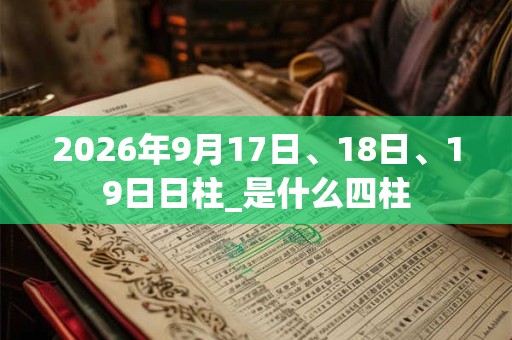 2026年9月17日、18日、19日日柱_是什么四柱
