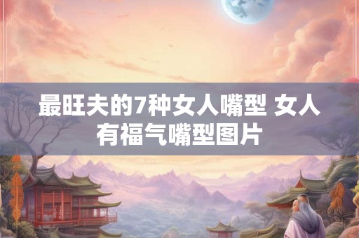 最旺夫的7种女人嘴型 女人有福气嘴型图片