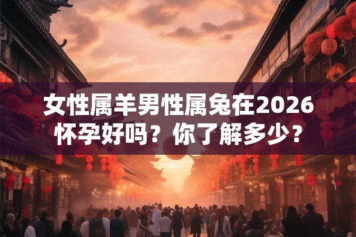女性属羊男性属兔在2026怀孕好吗？你了解多少？
