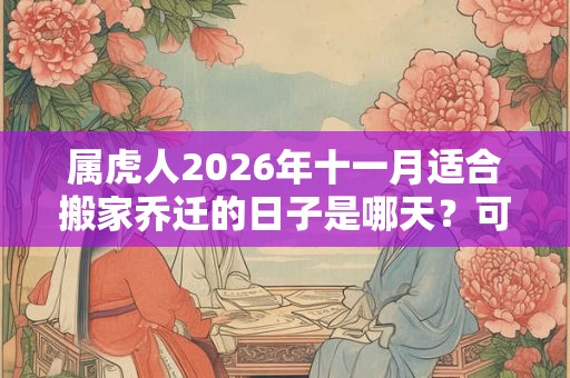 属虎人2026年十一月适合搬家乔迁的日子是哪天？可以搬家乔迁吗？