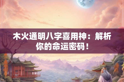 木火通明八字喜用神：解析你的命运密码！