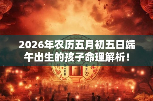 2026年农历五月初五日端午出生的孩子命理解析！