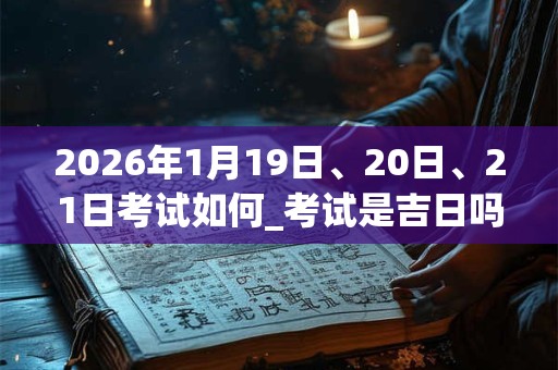 2026年1月19日、20日、21日考试如何_考试是吉日吗