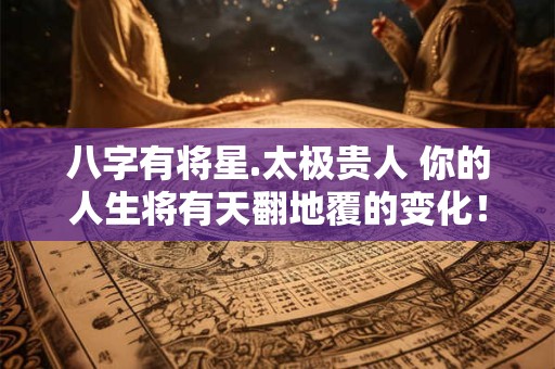 八字有将星.太极贵人 你的人生将有天翻地覆的变化！