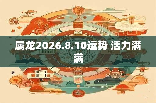 属龙2026.8.10运势 活力满满
