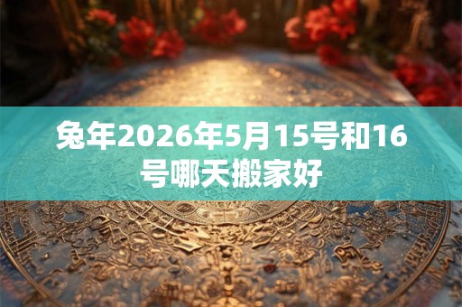 兔年2026年5月15号和16号哪天搬家好