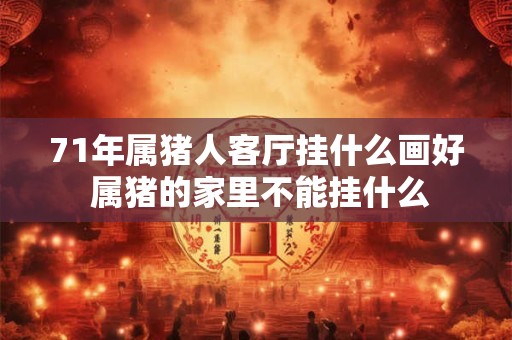 71年属猪人客厅挂什么画好 属猪的家里不能挂什么